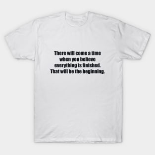 There will come a time when you believe everything is finished. That will be the beginning T-Shirt